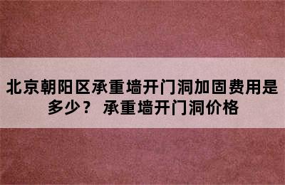 北京朝阳区承重墙开门洞加固费用是多少？ 承重墙开门洞价格